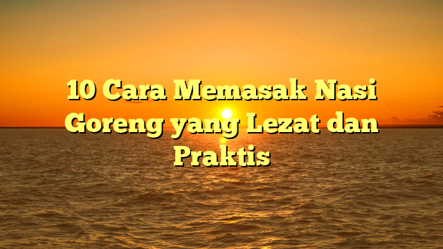 10 Cara Memasak Nasi Goreng yang Lezat dan Praktis