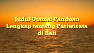 Judul Utama: Panduan Lengkap tentang Pariwisata di Bali