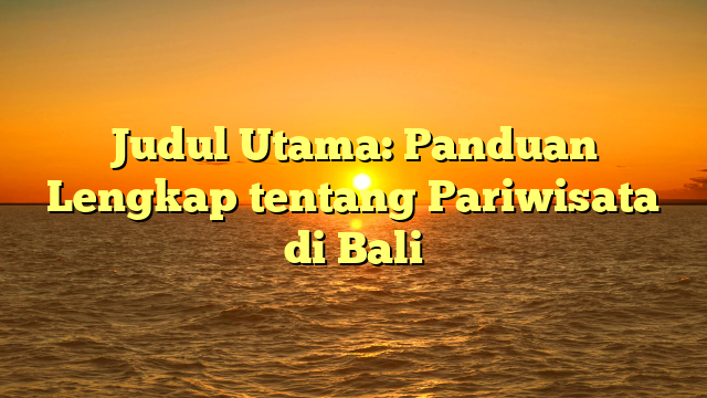 Judul Utama: Panduan Lengkap tentang Pariwisata di Bali