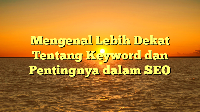 Mengenal Lebih Dekat Tentang Keyword dan Pentingnya dalam SEO