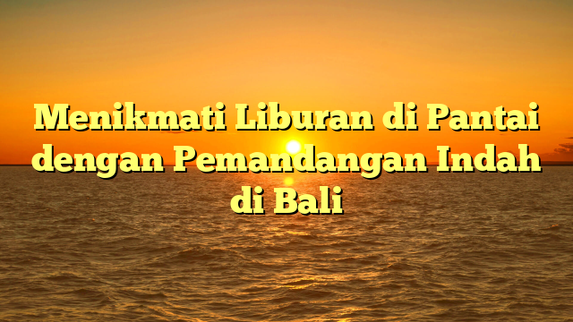 Menikmati Liburan di Pantai dengan Pemandangan Indah di Bali