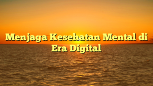 Menjaga Kesehatan Mental di Era Digital