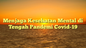 Menjaga Kesehatan Mental di Tengah Pandemi Covid-19