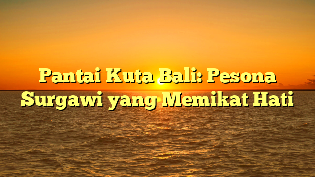 Pantai Kuta Bali: Pesona Surgawi yang Memikat Hati