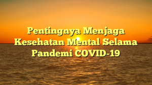 Pentingnya Menjaga Kesehatan Mental Selama Pandemi COVID-19