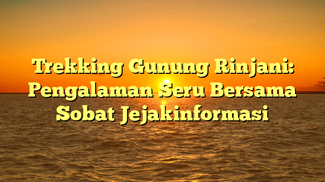 Trekking Gunung Rinjani: Pengalaman Seru Bersama Sobat Jejakinformasi