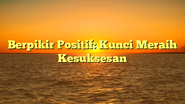 Berpikir Positif: Kunci Meraih Kesuksesan