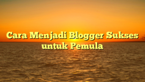 Cara Menjadi Blogger Sukses untuk Pemula