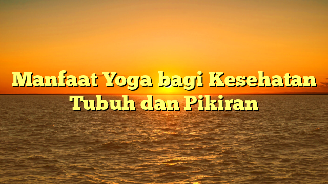 Manfaat Yoga bagi Kesehatan Tubuh dan Pikiran