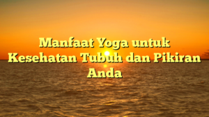 Manfaat Yoga untuk Kesehatan Tubuh dan Pikiran Anda