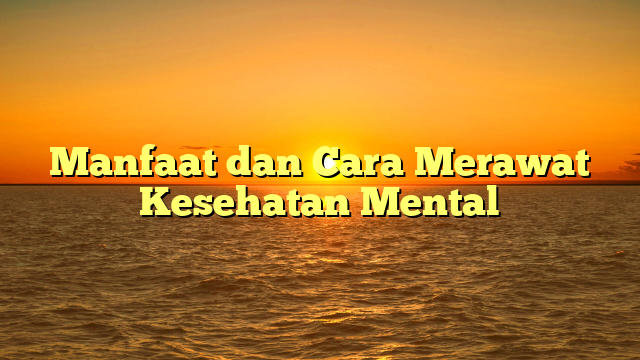 Manfaat dan Cara Merawat Kesehatan Mental