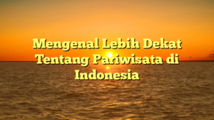 Mengenal Lebih Dekat Tentang Pariwisata di Indonesia