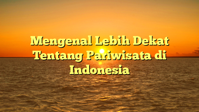 Mengenal Lebih Dekat Tentang Pariwisata di Indonesia