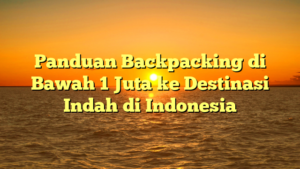 Panduan Backpacking di Bawah 1 Juta ke Destinasi Indah di Indonesia