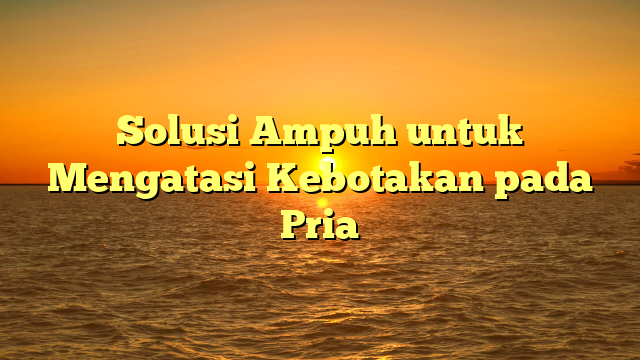 Solusi Ampuh untuk Mengatasi Kebotakan pada Pria