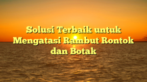 Solusi Terbaik untuk Mengatasi Rambut Rontok dan Botak