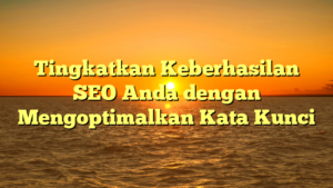 Tingkatkan Keberhasilan SEO Anda dengan Mengoptimalkan Kata Kunci