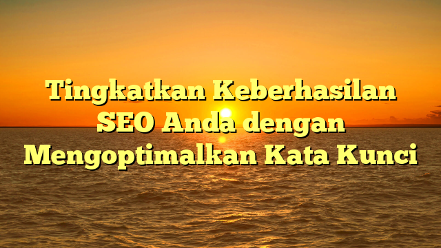 Tingkatkan Keberhasilan SEO Anda dengan Mengoptimalkan Kata Kunci