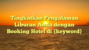 Tingkatkan Pengalaman Liburan Anda dengan Booking Hotel di {keyword}