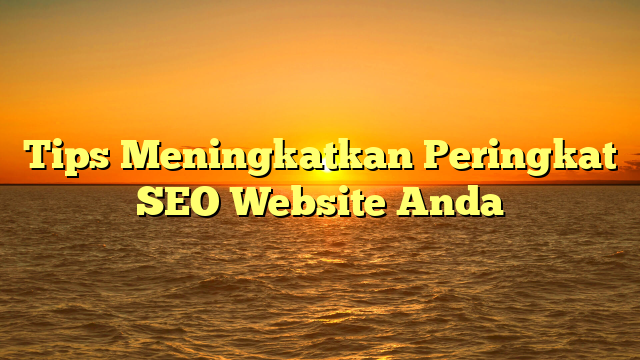 Tips Meningkatkan Peringkat SEO Website Anda