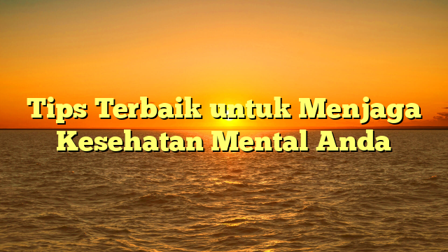 Tips Terbaik untuk Menjaga Kesehatan Mental Anda