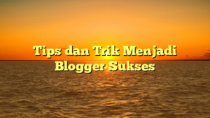 Tips dan Trik Menjadi Blogger Sukses